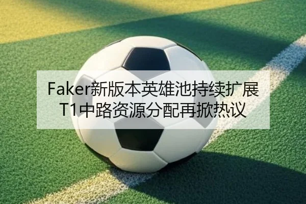 Faker新版本英雄池持续扩展T1中路资源分配再掀热议(huatihui)
